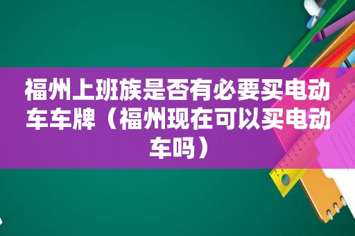 福州上班族是否有必要买电动车车牌（福州现在可以买电动车吗）