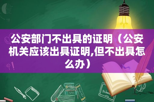 公安部门不出具的证明（公安机关应该出具证明,但不出具怎么办）