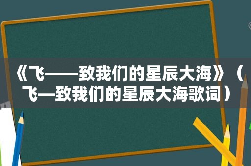 《飞——致我们的星辰大海》（飞—致我们的星辰大海歌词）