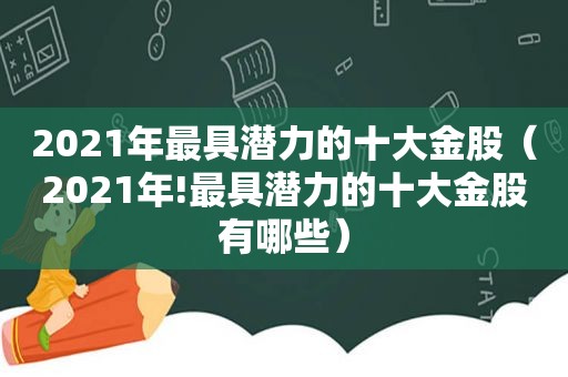 2021年最具潜力的十大金股（2021年!最具潜力的十大金股有哪些）