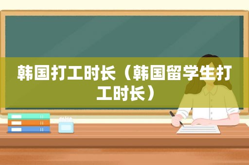 韩国打工时长（韩国留学生打工时长）