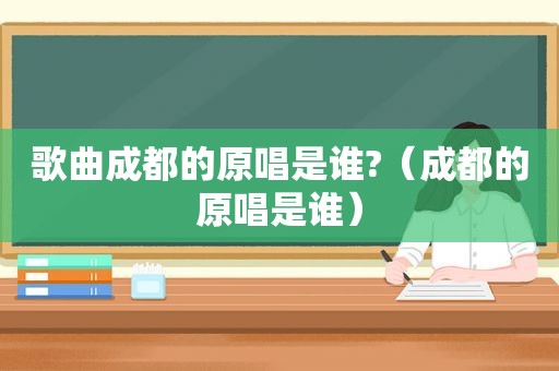 歌曲成都的原唱是谁?（成都的原唱是谁）