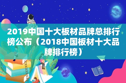 2019中国十大板材品牌总排行榜公布（2018中国板材十大品牌排行榜）