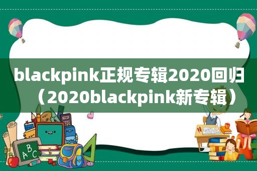 blackpink正规专辑2020回归（2020blackpink新专辑）