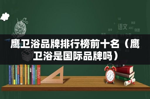 鹰卫浴品牌排行榜前十名（鹰卫浴是国际品牌吗）