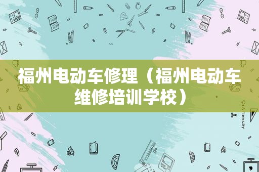 福州电动车修理（福州电动车维修培训学校）