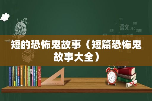 短的恐怖鬼故事（短篇恐怖鬼故事大全）