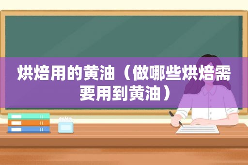 烘焙用的黄油（做哪些烘焙需要用到黄油）