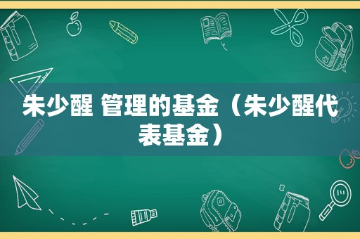 朱少醒 管理的基金（朱少醒代表基金）