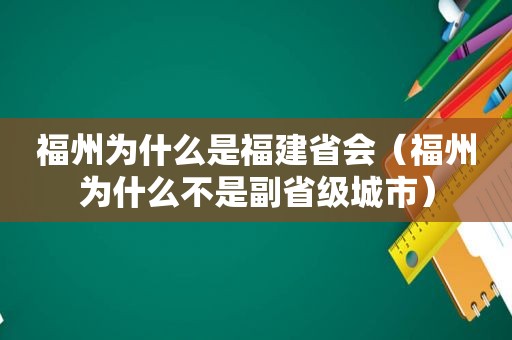 福州为什么是福建省会（福州为什么不是副省级城市）