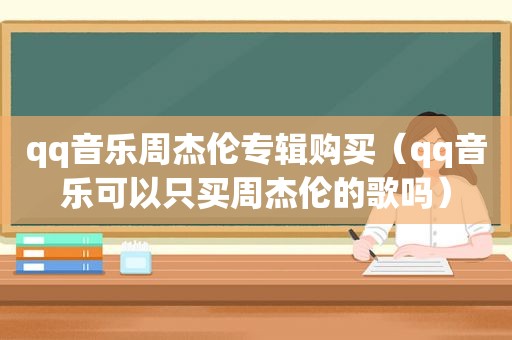 qq音乐周杰伦专辑购买（qq音乐可以只买周杰伦的歌吗）