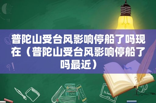 普陀山受台风影响停船了吗现在（普陀山受台风影响停船了吗最近）