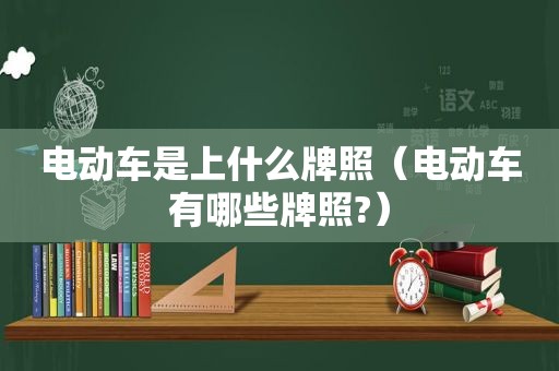 电动车是上什么牌照（电动车有哪些牌照?）