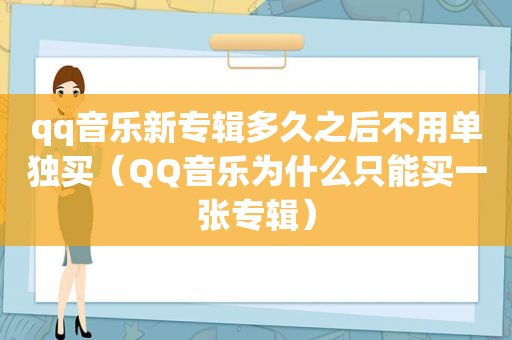 qq音乐新专辑多久之后不用单独买（QQ音乐为什么只能买一张专辑）