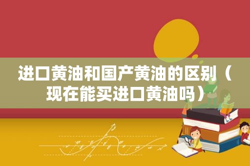 进口黄油和国产黄油的区别（现在能买进口黄油吗）