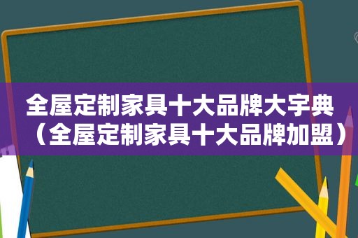 全屋定制家具十大品牌大宇典（全屋定制家具十大品牌加盟）