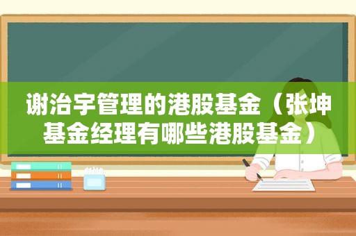 谢治宇管理的港股基金（张坤基金经理有哪些港股基金）