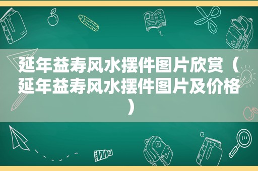 延年益寿风水摆件图片欣赏（延年益寿风水摆件图片及价格）