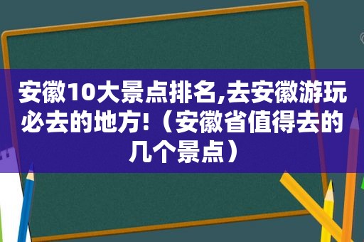 安徽10大景点排名,去安徽游玩必去的地方!（安徽省值得去的几个景点）