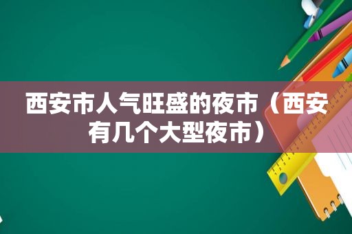 西安市人气旺盛的夜市（西安有几个大型夜市）