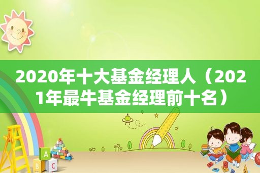 2020年十大基金经理人（2021年最牛基金经理前十名）