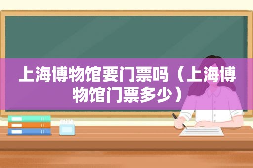 上海博物馆要门票吗（上海博物馆门票多少）