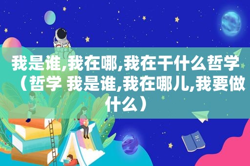 我是谁,我在哪,我在干什么哲学（哲学 我是谁,我在哪儿,我要做什么）