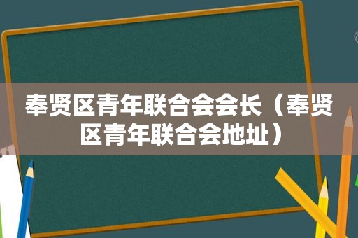 奉贤区青年联合会会长（奉贤区青年联合会地址）