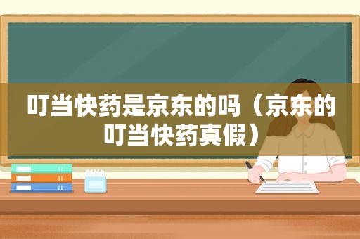 叮当快药是京东的吗（京东的叮当快药真假）