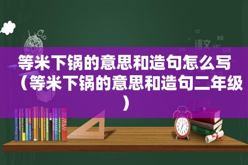 等米下锅的意思和造句怎么写（等米下锅的意思和造句二年级）