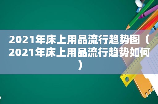 2021年床上用品流行趋势图（2021年床上用品流行趋势如何）