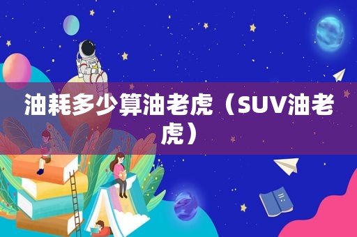 油耗多少算油老虎（SUV油老虎）