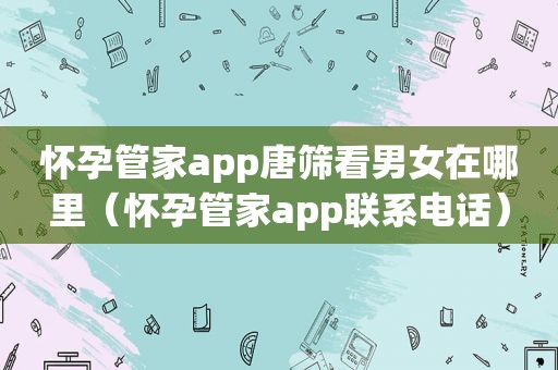 怀孕管家app唐筛看男女在哪里（怀孕管家app联系电话）