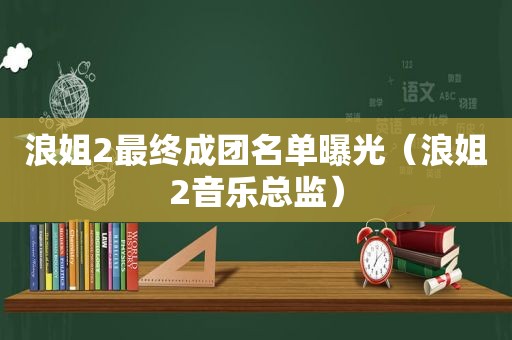 浪姐2最终成团名单曝光（浪姐2音乐总监）