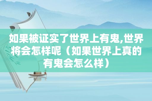 如果被证实了世界上有鬼,世界将会怎样呢（如果世界上真的有鬼会怎么样）