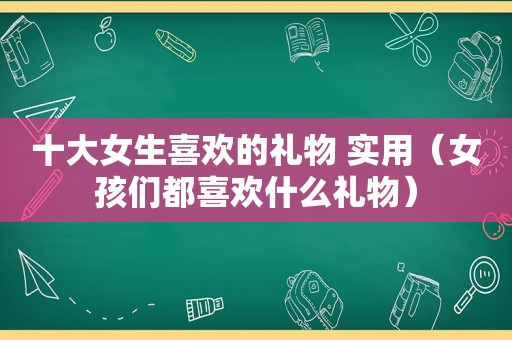 十大女生喜欢的礼物 实用（女孩们都喜欢什么礼物）