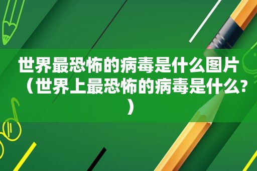 世界最恐怖的病毒是什么图片（世界上最恐怖的病毒是什么?）