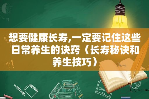 想要健康长寿,一定要记住这些日常养生的诀窍（长寿秘诀和养生技巧）