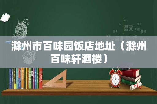 滁州市百味园饭店地址（滁州百味轩酒楼）