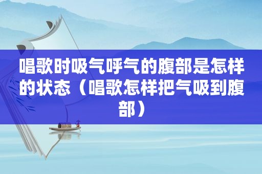 唱歌时吸气呼气的腹部是怎样的状态（唱歌怎样把气吸到腹部）