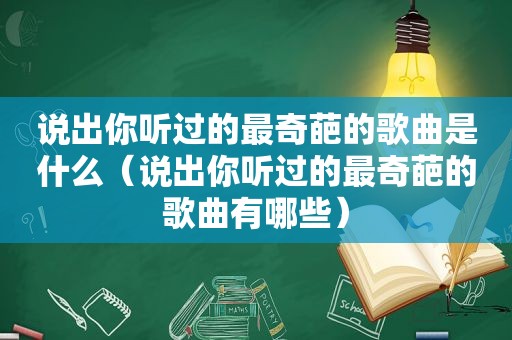 说出你听过的最奇葩的歌曲是什么（说出你听过的最奇葩的歌曲有哪些）