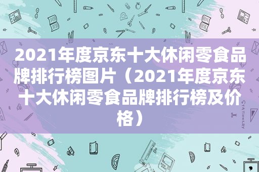 2021年度京东十大休闲零食品牌排行榜图片（2021年度京东十大休闲零食品牌排行榜及价格）