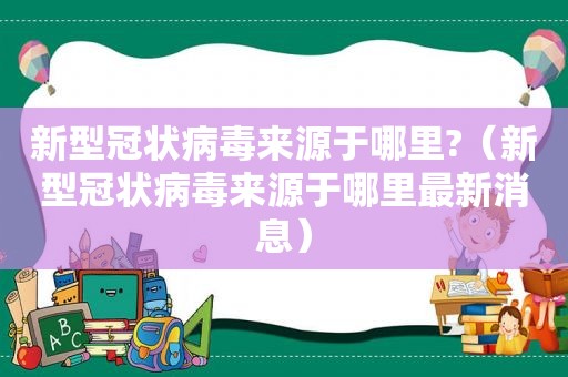 新型冠状病毒来源于哪里?（新型冠状病毒来源于哪里最新消息）