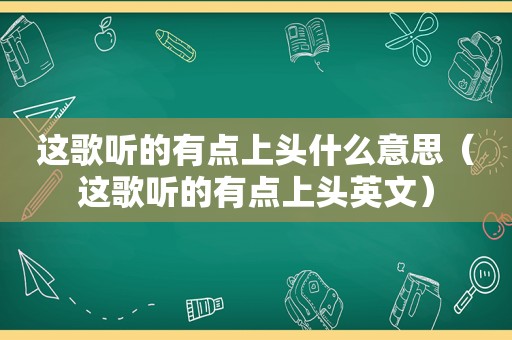 这歌听的有点上头什么意思（这歌听的有点上头英文）