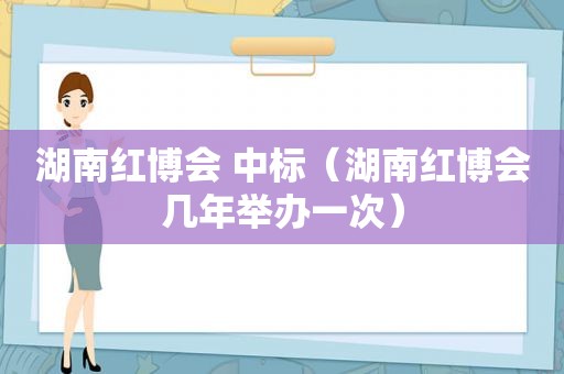 湖南红博会 中标（湖南红博会几年举办一次）