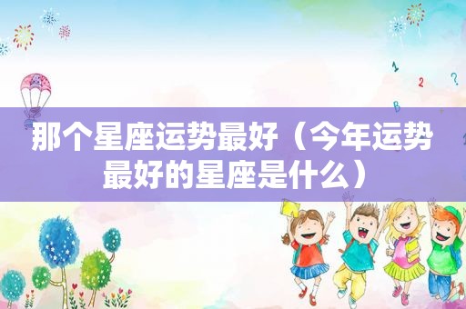 那个星座运势最好（今年运势最好的星座是什么）