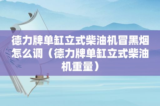 德力牌单缸立式柴油机冒黑烟怎么调（德力牌单缸立式柴油机重量）