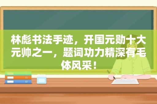 林彪书法手迹，开国元勋十大元帅之一，题词功力精深有毛体风采！