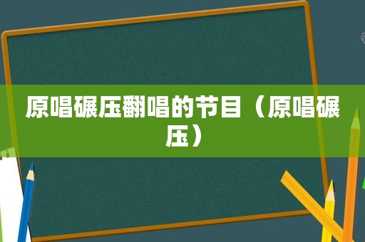 原唱碾压翻唱的节目（原唱碾压）