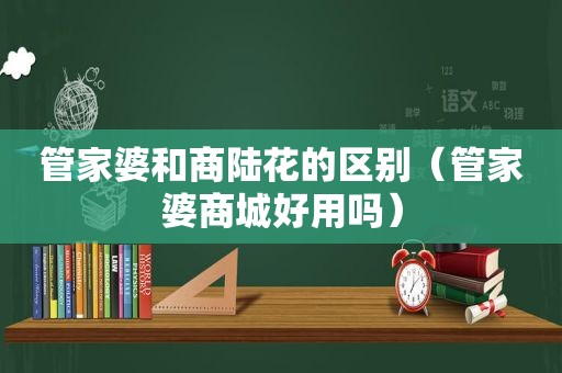 管家婆和商陆花的区别（管家婆商城好用吗）